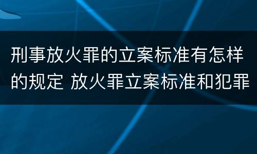 刑事放火罪的立案标准有怎样的规定 放火罪立案标准和犯罪构成