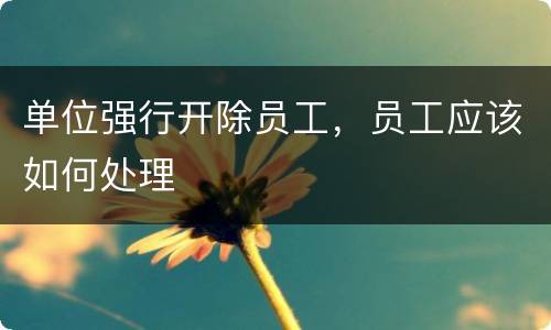 单位强行开除员工，员工应该如何处理