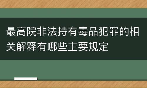 最高院非法持有毒品犯罪的相关解释有哪些主要规定