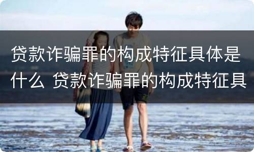 贷款诈骗罪的构成特征具体是什么 贷款诈骗罪的构成特征具体是什么意思