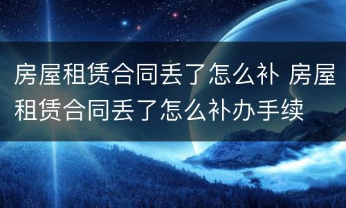 房屋租赁合同丢了怎么补 房屋租赁合同丢了怎么补办手续