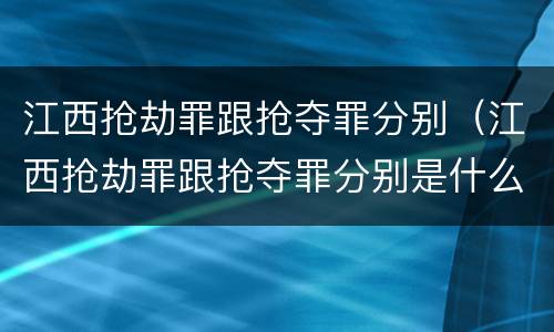 江西抢劫罪跟抢夺罪分别（江西抢劫罪跟抢夺罪分别是什么）