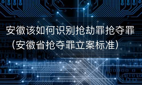 安徽该如何识别抢劫罪抢夺罪（安徽省抢夺罪立案标准）