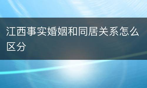 江西事实婚姻和同居关系怎么区分