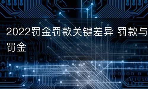 2022罚金罚款关键差异 罚款与罚金