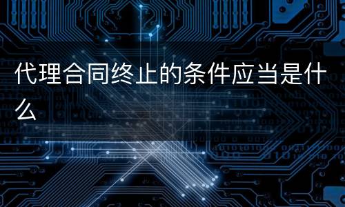 代理合同终止的条件应当是什么