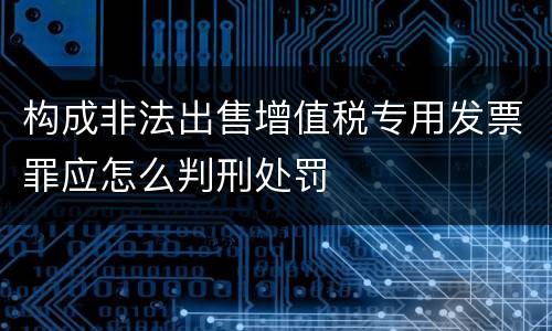 构成非法出售增值税专用发票罪应怎么判刑处罚