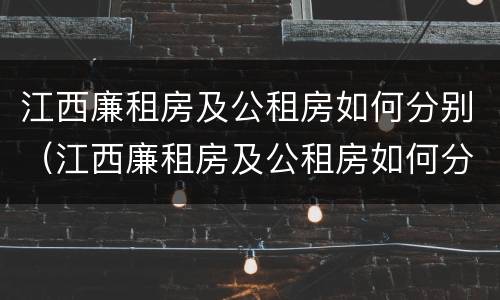 江西廉租房及公租房如何分别（江西廉租房及公租房如何分别申请）