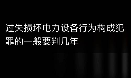 过失损坏电力设备行为构成犯罪的一般要判几年