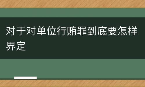 对于对单位行贿罪到底要怎样界定