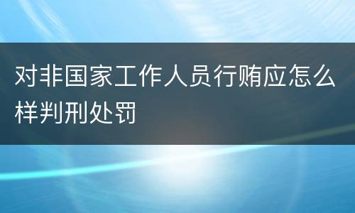 对非国家工作人员行贿应怎么样判刑处罚