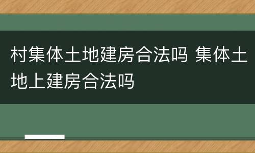 村集体土地建房合法吗 集体土地上建房合法吗