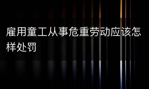 雇用童工从事危重劳动应该怎样处罚