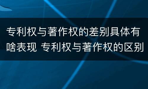 专利权与著作权的差别具体有啥表现 专利权与著作权的区别