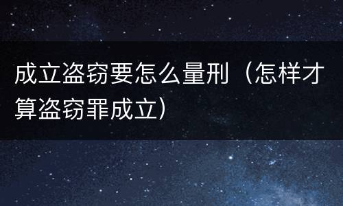 成立盗窃要怎么量刑（怎样才算盗窃罪成立）