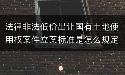 法律非法低价出让国有土地使用权案件立案标准是怎么规定