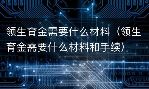 领生育金需要什么材料（领生育金需要什么材料和手续）