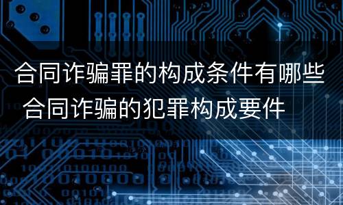 合同诈骗罪的构成条件有哪些 合同诈骗的犯罪构成要件
