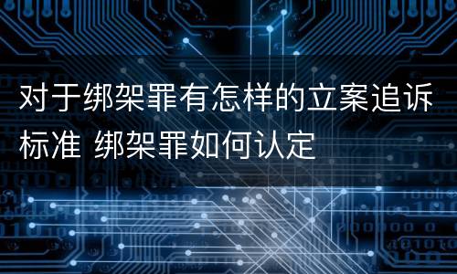 对于绑架罪有怎样的立案追诉标准 绑架罪如何认定
