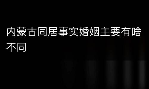 内蒙古同居事实婚姻主要有啥不同
