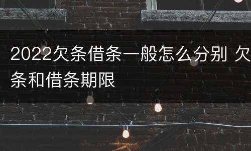 2022欠条借条一般怎么分别 欠条和借条期限