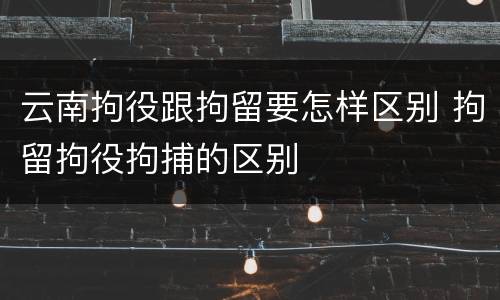 云南拘役跟拘留要怎样区别 拘留拘役拘捕的区别