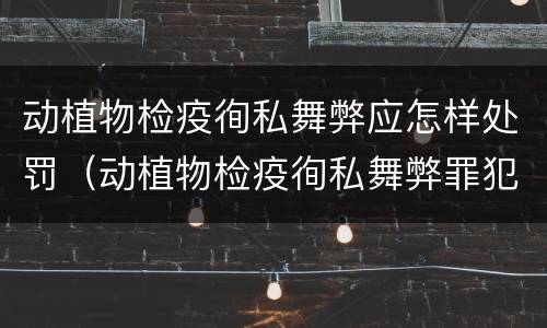 动植物检疫徇私舞弊应怎样处罚（动植物检疫徇私舞弊罪犯罪主体）