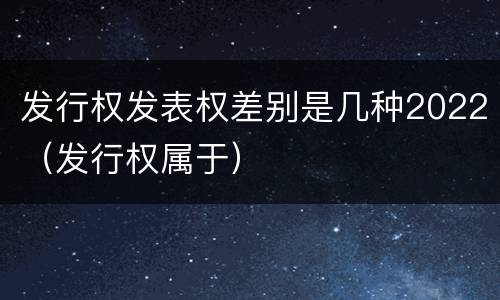 发行权发表权差别是几种2022（发行权属于）