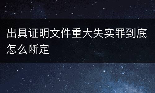 出具证明文件重大失实罪到底怎么断定