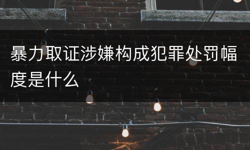 暴力取证涉嫌构成犯罪处罚幅度是什么