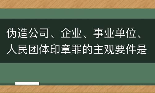伪造公司、企业、事业单位、人民团体印章罪的主观要件是什么