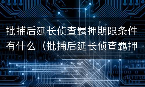 批捕后延长侦查羁押期限条件有什么（批捕后延长侦查羁押期限条件有什么规定）