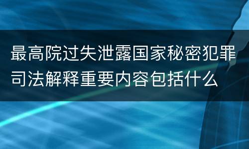 最高院过失泄露国家秘密犯罪司法解释重要内容包括什么