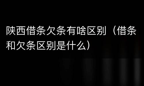 陕西借条欠条有啥区别（借条和欠条区别是什么）