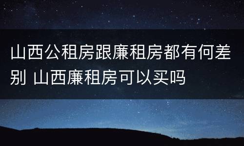 山西公租房跟廉租房都有何差别 山西廉租房可以买吗