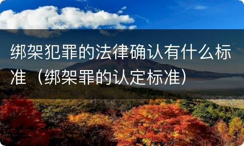 绑架犯罪的法律确认有什么标准（绑架罪的认定标准）