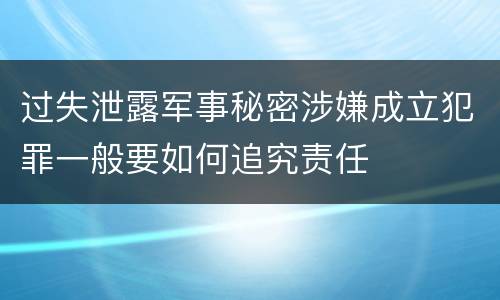 过失泄露军事秘密涉嫌成立犯罪一般要如何追究责任