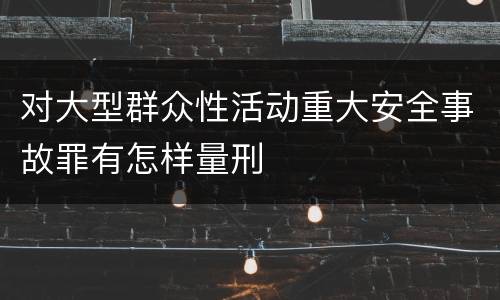 对大型群众性活动重大安全事故罪有怎样量刑