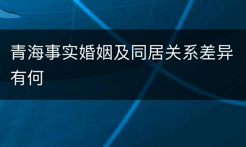 青海事实婚姻及同居关系差异有何