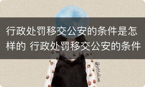 行政处罚移交公安的条件是怎样的 行政处罚移交公安的条件是怎样的呢