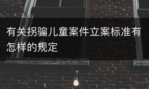 有关拐骗儿童案件立案标准有怎样的规定