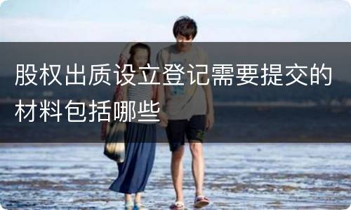 股权出质设立登记需要提交的材料包括哪些