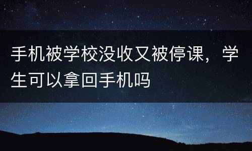 手机被学校没收又被停课，学生可以拿回手机吗