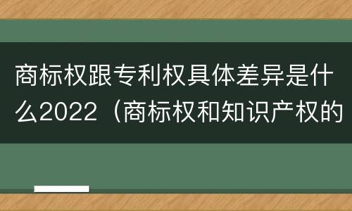商标权跟专利权具体差异是什么2022（商标权和知识产权的区别）