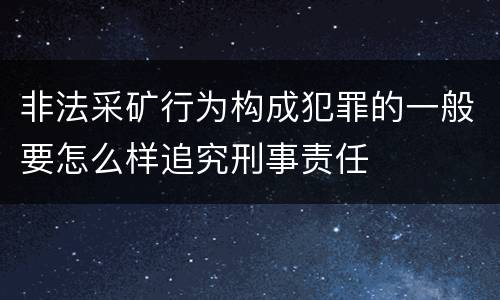 非法采矿行为构成犯罪的一般要怎么样追究刑事责任