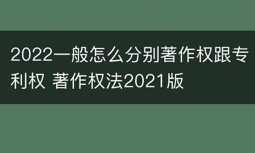 2022一般怎么分别著作权跟专利权 著作权法2021版