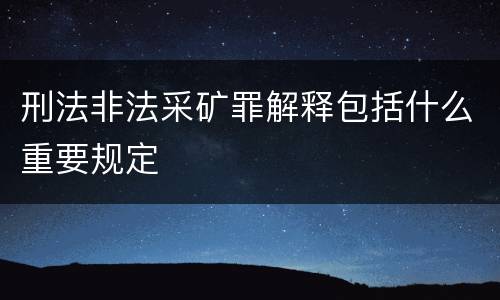刑法非法采矿罪解释包括什么重要规定