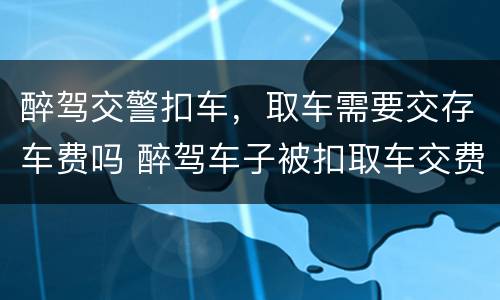 醉驾交警扣车，取车需要交存车费吗 醉驾车子被扣取车交费是多少