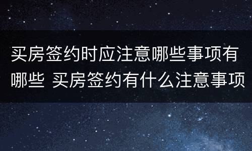 买房签约时应注意哪些事项有哪些 买房签约有什么注意事项