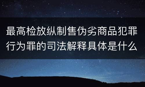 最高检放纵制售伪劣商品犯罪行为罪的司法解释具体是什么主要内容